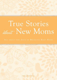 Title: True Stories about New Moms: All about the joys of bringing baby home, Author: Colleen Sell