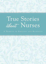 Title: True Stories about Nurses: A tribute to empathy and humanity, Author: Colleen Sell