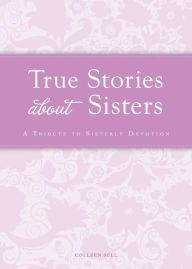 Title: True Stories about Sisters: A tribute to sisterly devotion, Author: Colleen Sell