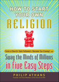 Title: How to Start Your Own Religion: Form a Church, Gain Followers, Become Tax-Exempt, and Sway the Minds of Millions in Five Easy Steps, Author: Philip Athans