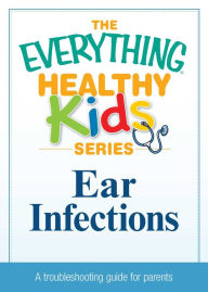 Title: Ear Infections: A troubleshooting guide to common childhood ailments, Author: Adams Media Corporation