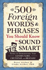 Title: 500 Foreign Words & Phrases You Should Know to Sound Smart: Terms to Demonstrate Your Savoir Faire, Chutzpah, and Bravado, Author: Peter Archer