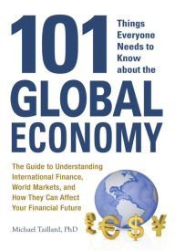 Title: 101 Things Everyone Needs to Know about the Global Economy: The Guide to Understanding International Finance, World Markets, and How They Can Affect Your Financial Future, Author: Michael Taillard