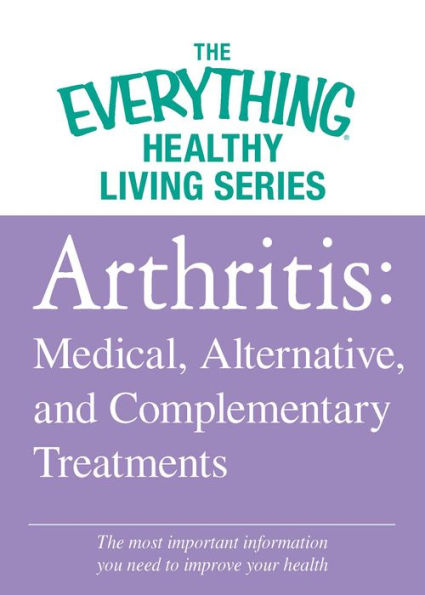 Arthritis: Medical, Alternative, and Complementary Treatments: The most important information you need to improve your health