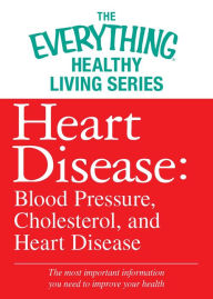 Title: Heart Disease: Blood Pressure, Cholesterol, and Heart Disease: The most important information you need to improve your health, Author: Adams Media Corporation