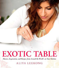 Title: Exotic Table: Flavors, inspiration, and recipes from around the world--to your kitchen, Author: Aliya LeeKong