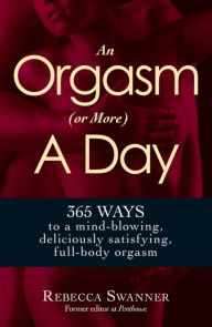 Title: An Orgasm (or More) a Day: 365 Ways to a Mind-blowing, Deliciously Satisfying, Full-body Orgasm, Author: Rebecca Swanner