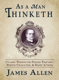 Title: As a Man Thinketh: Classic Wisdom for Proper Thought, Strong Character, & Right Actions, Author: James Allen