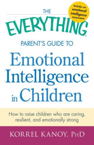 Title: The Everything Parent's Guide to Emotional Intelligence in Children: How to Raise Children Who Are Caring, Resilient, and Emotionally Strong, Author: Korrel Kanoy