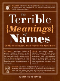 Title: The Terrible Meanings of Names: Or Why You Shouldn't Poke Your Giselle with a Barry, Author: Justin Cord Hayes