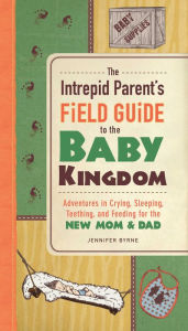 Title: The Intrepid Parent's Field Guide to the Baby Kingdom: Adventures in Crying, Sleeping, Teething, and Feeding for the New Mom and Dad, Author: Jennifer Byrne