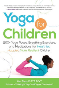 Title: Yoga for Children: 200+ Yoga Poses, Breathing Exercises, and Meditations for Healthier, Happier, More Resilient Children, Author: Lisa Flynn