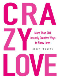 Title: Crazy Love: More Than 200 Insanely Creative Ways to Show Love, Author: Grace Edwards