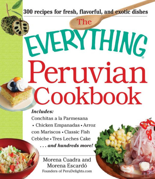 The Everything Peruvian Cookbook: Includes Conchitas a la Parmesana, Chicken Empanadas, Arroz con Mariscos, Classic Fish Cebiche, Tres Leches Cake and hundreds more!