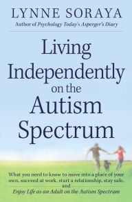 Title: Living Independently on the Autism Spectrum: What You Need to Know to Move into a Place of Your Own, Succeed at Work, Start a Relationship, Stay Safe, and Enjoy Life as an Adult on the Autism Spectrum, Author: Lynne Soraya