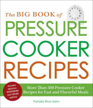 Title: The Big Book of Pressure Cooker Recipes: More Than 500 Pressure Cooker Recipes for Fast and Flavorful Meals, Author: Pamela Rice Hahn