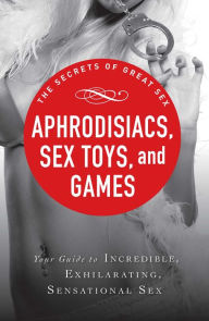 Title: Aphrodisiacs, Sex Toys, and Games: Your guide to incredible, exhilarating, sensational sex, Author: Adams Media Corporation