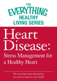 Title: Heart Disease: Stress Management for a Healthy Heart: The most important information you need to improve your health, Author: Adams Media Corporation
