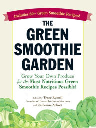 Title: The Green Smoothie Garden: Grow Your Own Produce for the Most Nutritious Green Smoothie Recipes Possible!, Author: Tracy Russell