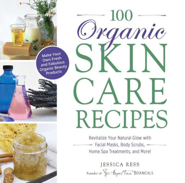 100 Organic Skincare Recipes: Make Your Own Fresh and Fabulous Beauty Products