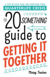 Title: The Twentysomething Guide to Getting It Together: A Step-by-Step Plan for Surviving Your Quarterlife Crisis, Author: Mary Traina