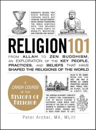 Title: Religion 101: From Allah to Zen Buddhism, an Exploration of the Key People, Practices, and Beliefs that Have Shaped the Religions of the World, Author: Peter Archer