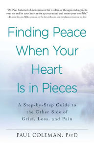 Title: Finding Peace When Your Heart Is In Pieces: A Step-by-Step Guide to the Other Side of Grief, Loss, and Pain, Author: Paul Coleman