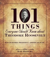 Title: 101 Things Everyone Should Know about Theodore Roosevelt: Rough Rider. President. American Icon., Author: Sean Andrews