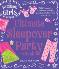 Title: The Everything Girls Ultimate Sleepover Party Book: 100+ Ideas for Sleepover Games, Goodies, Makeovers, and More!, Author: Laura McIntyre