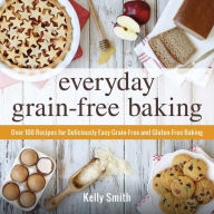 Title: Everyday Grain-Free Baking: Over 100 Recipes for Deliciously Easy Grain-Free and Gluten-Free Baking, Author: Kelly Smith