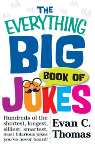 Title: The Everything Big Book of Jokes: Hundreds of the Shortest, Longest, Silliest, Smartest, Most Hilarious Jokes You've Never Heard!, Author: Evan C. Thomas