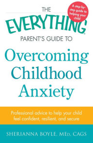 Title: The Everything Parent's Guide to Overcoming Childhood Anxiety: Professional Advice to Help Your Child Feel Confident, Resilient, and Secure, Author: Sherianna Boyle