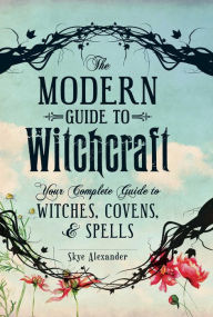 Title: The Modern Guide to Witchcraft: Your Complete Guide to Witches, Covens, and Spells, Author: Skye Alexander