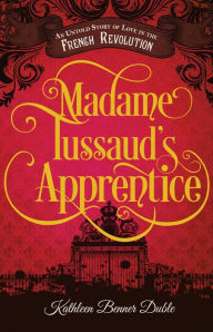 Title: Madame Tussaud's Apprentice: An Untold Story of Love in the French Revolution, Author: Kathleen Benner Duble