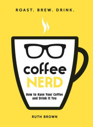 Title: Coffee Nerd: How to Have Your Coffee and Drink It Too, Author: Ruth Brown