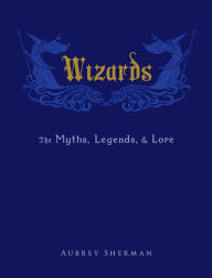 Title: Wizards: The Myths, Legends, and Lore, Author: Aubrey Sherman