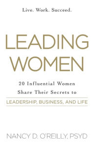 Title: Leading Women: 20 Influential Women Share Their Secrets to Leadership, Business, and Life, Author: Nancy D O'Reilly