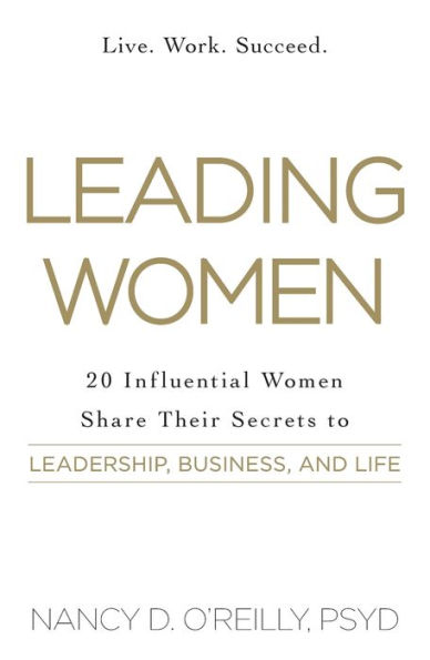 Leading Women: 20 Influential Women Share Their Secrets to Leadership, Business, and Life