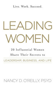 Title: Leading Women: 20 Influential Women Share Their Secrets to Leadership, Business, and Life, Author: Nancy D O'Reilly