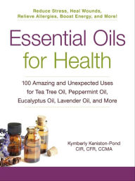 Title: Essential Oils for Health: 100 Amazing and Unexpected Uses for Tea Tree Oil, Peppermint Oil, Eucalyptus Oil, Lavender Oil, and More, Author: Kymberly Keniston-Pond