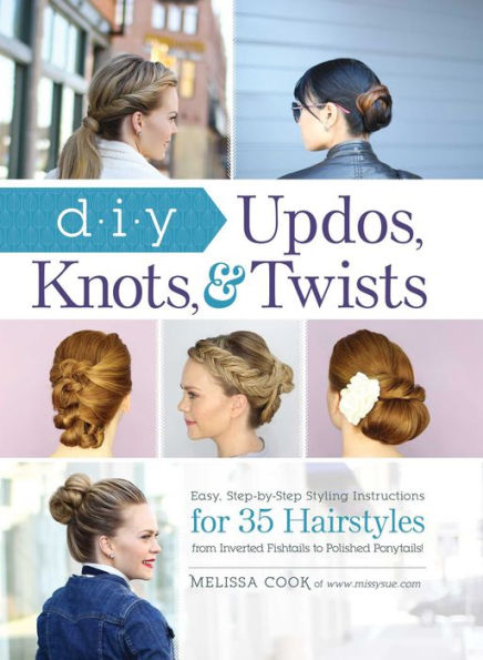DIY Updos, Knots, & Twists: Easy, Step-by-Step Styling Instructions for 35 Hairstyles-from Inverted Fishtails to Polished Ponytails!