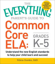 Title: The Everything Parent's Guide to Common Core ELA, Grades K-5: Understand the New English Standards to Help Your Child Learn and Succeed, Author: Felicia Durden