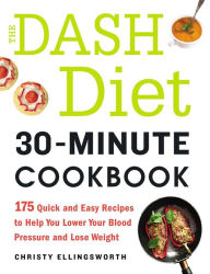 Title: The DASH Diet 30-Minute Cookbook: 175 Quick and Easy Recipes to Help You Lower Your Blood Pressure and Lose Weight, Author: Christy Ellingsworth