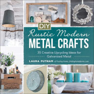 Title: DIY Rustic Modern Metal Crafts: 35 Creative Upcycling Ideas for Galvanized Metal, Author: Laura Putnam