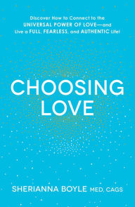 Title: Choosing Love: Discover How to Connect to the Universal Power of Love--and Live a Full, Fearless, and Authentic Life!, Author: Sherianna Boyle