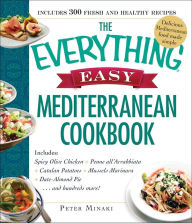 Title: The Everything Easy Mediterranean Cookbook: Includes Spicy Olive Chicken, Penne all'Arrabbiata, Catalan Potatoes, Mussels Marinara, Date-Almond Pie...and Hundreds More!, Author: Peter Minaki