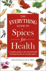 Title: The Everything Guide to Spices for Health: A Complete Guide to the Natural Health-boosting Benefits of Everyday Spices, Author: Michelle Robson-Garth