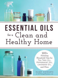 Title: Essential Oils for a Clean and Healthy Home: 200+ Amazing Household Uses for Tea Tree Oil, Peppermint Oil, Lavender Oil, and More, Author: Kasey Schwartz