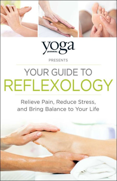 Yoga Journal Presents Your Guide to Reflexology: Relieve Pain, Reduce Stress, and Bring Balance Life