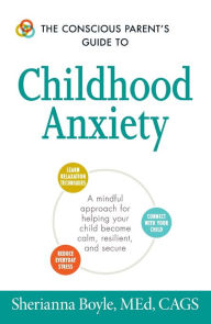 Title: The Conscious Parent's Guide to Childhood Anxiety: A Mindful Approach for Helping Your Child Become Calm, Resilient, and Secure, Author: Sherianna Boyle